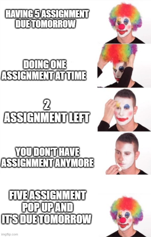 5 more assignment | HAVING 5 ASSIGNMENT DUE TOMORROW; DOING ONE ASSIGNMENT AT TIME; 2 ASSIGNMENT LEFT; YOU DON'T HAVE ASSIGNMENT ANYMORE; FIVE ASSIGNMENT POP UP AND IT'S DUE TOMORROW | image tagged in reverse clown makeup | made w/ Imgflip meme maker