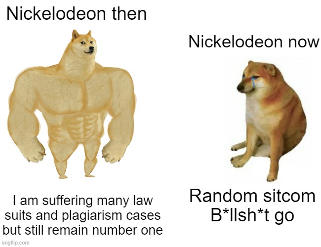 Cheems | Nickelodeon then; Nickelodeon now; I am suffering many law suits and plagiarism cases but still remain number one; Random sitcom B*llsh*t go | image tagged in memes,buff doge vs cheems | made w/ Imgflip meme maker