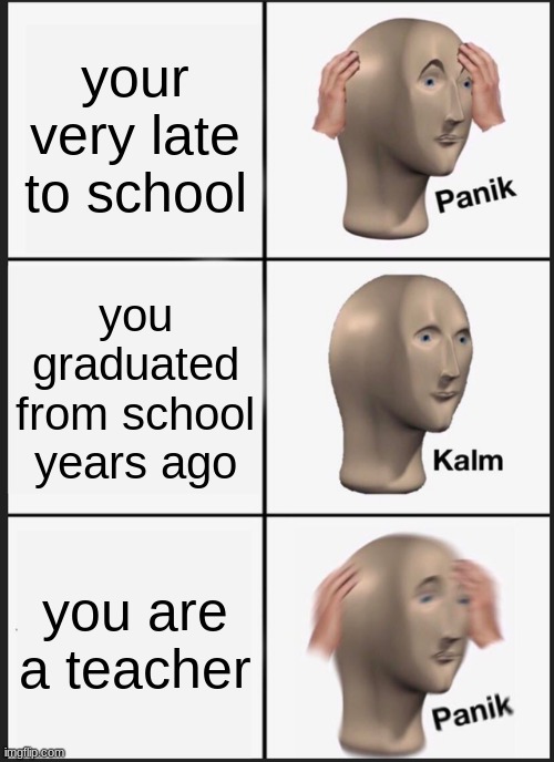 Panik Kalm Panik | your very late to school; you graduated from school years ago; you are a teacher | image tagged in memes,panik kalm panik | made w/ Imgflip meme maker