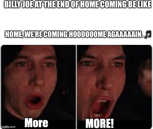 Kylo Ren More | BILLY JOE AT THE END OF HOME COMING BE LIKE; HOME, WE’RE COMING HOOOOOOME AGAAAAAIN. 🎵 | image tagged in kylo ren more | made w/ Imgflip meme maker
