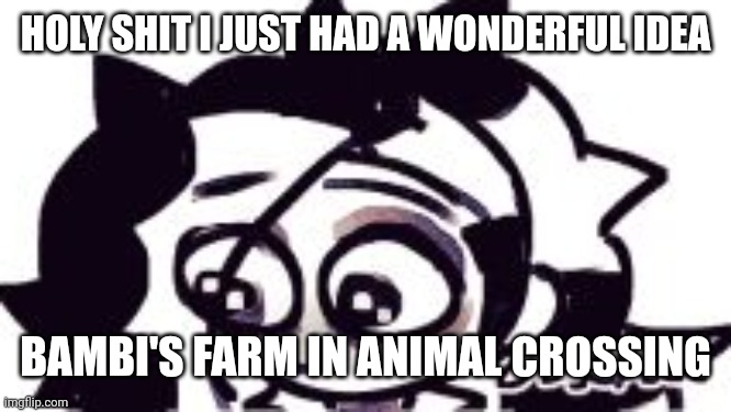 ;-; | HOLY SHIT I JUST HAD A WONDERFUL IDEA; BAMBI'S FARM IN ANIMAL CROSSING | image tagged in - | made w/ Imgflip meme maker