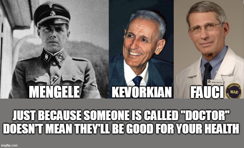 Democrats- also not good for your health. | KEVORKIAN; MENGELE; FAUCI; JUST BECAUSE SOMEONE IS CALLED "DOCTOR" DOESN'T MEAN THEY'LL BE GOOD FOR YOUR HEALTH | image tagged in dr fauci,election fraud,democrats,covid vaccine | made w/ Imgflip meme maker