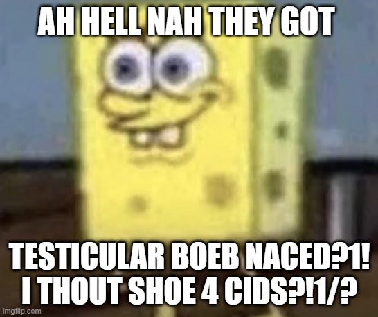 Testicular boobe nah they got this messed up | AH HELL NAH THEY GOT; TESTICULAR BOEB NACED?1! I THOUT SHOE 4 CIDS?!1/? | image tagged in spongebob | made w/ Imgflip meme maker