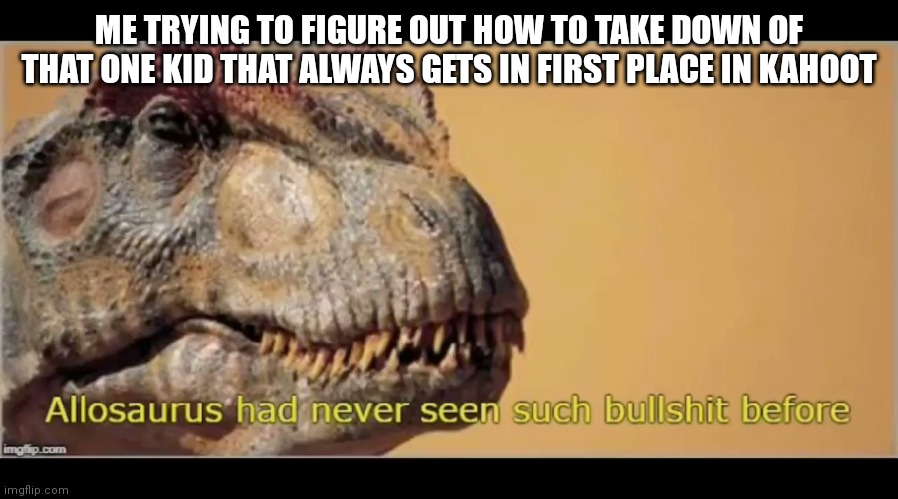 allosaurus had never seen such bullshit before | ME TRYING TO FIGURE OUT HOW TO TAKE DOWN OF THAT ONE KID THAT ALWAYS GETS IN FIRST PLACE IN KAHOOT | image tagged in allosaurus had never seen such bullshit before | made w/ Imgflip meme maker