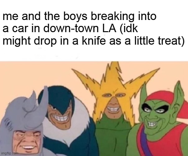 the drama is hilarious | me and the boys breaking into a car in down-town LA (idk might drop in a knife as a little treat) | image tagged in memes,me and the boys | made w/ Imgflip meme maker
