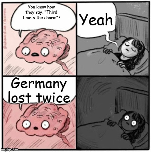 Brain Before Sleep | Yeah; You know how they say, "Third time's the charm"? Germany lost twice | image tagged in brain before sleep | made w/ Imgflip meme maker