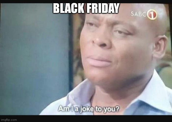 Am I a joke to you? | BLACK FRIDAY | image tagged in am i a joke to you | made w/ Imgflip meme maker