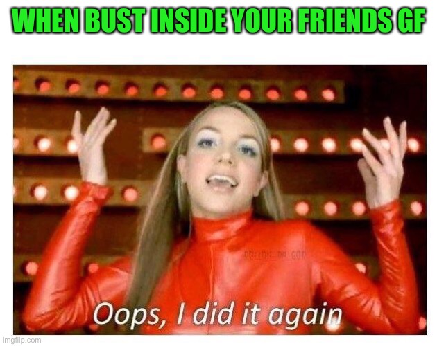 Third times a charm | WHEN BUST INSIDE YOUR FRIENDS GF | image tagged in oops i did it again - britney spears | made w/ Imgflip meme maker