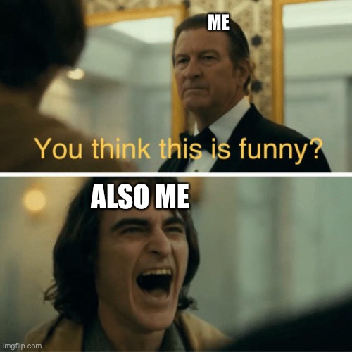 You think this is funny? | ME ALSO ME | image tagged in you think this is funny | made w/ Imgflip meme maker