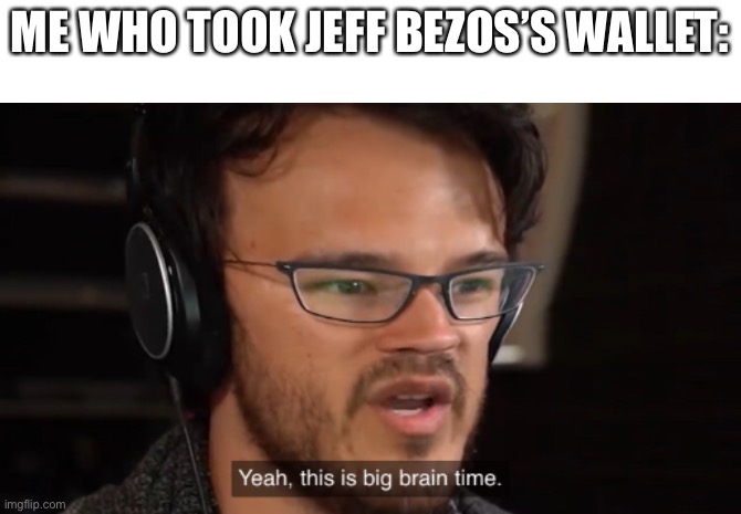 ME WHO TOOK JEFF BEZOS’S WALLET: | image tagged in big brain time | made w/ Imgflip meme maker