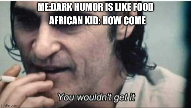 I like dark humor | ME:DARK HUMOR IS LIKE FOOD; AFRICAN KID: HOW COME | image tagged in you wouldn't get it | made w/ Imgflip meme maker