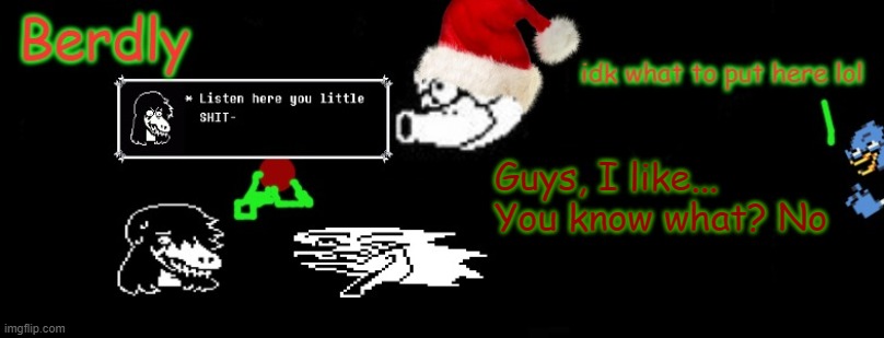 Berdly Christmas | Guys, I like... You know what? No | image tagged in berdly christmas | made w/ Imgflip meme maker