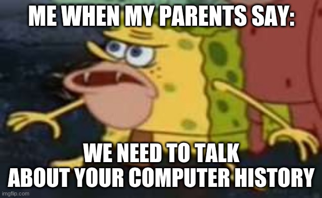 Spongegar |  ME WHEN MY PARENTS SAY:; WE NEED TO TALK ABOUT YOUR COMPUTER HISTORY | image tagged in memes,spongegar | made w/ Imgflip meme maker