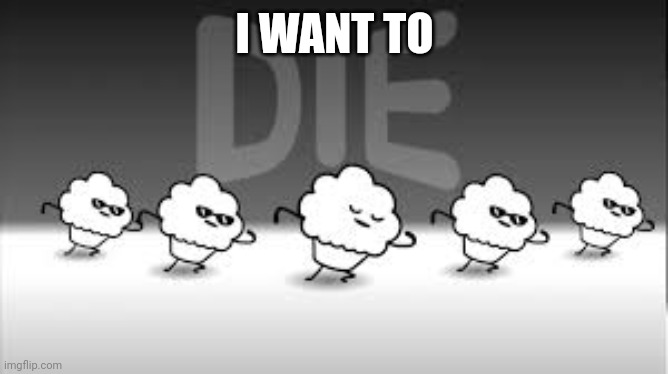 muffin time die die die | I WANT TO | image tagged in muffin time die die die | made w/ Imgflip meme maker