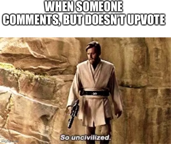 So uncivilized | WHEN SOMEONE COMMENTS, BUT DOESN’T UPVOTE | image tagged in blank white template,so uncivilised | made w/ Imgflip meme maker