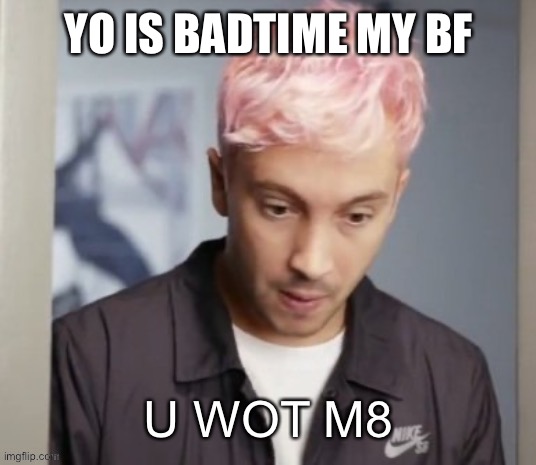Tyler Joseph u wot m8 | YO IS BADTIME MY BF | image tagged in tyler joseph u wot m8 | made w/ Imgflip meme maker