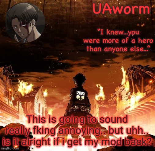 Its about drive its about power we stay hungry we devour put in the work put in the hours and take ehats ours | This is going to sound really fking annoying.. but uhh.. is it alright if i get my mod back? | image tagged in uaworm aot temp | made w/ Imgflip meme maker
