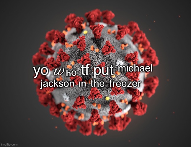 I have caught the yo ?ₕₒ tf put ᵐᶦᶜʰᵃᵉˡ ʲᵃᶜᵏˢᵒⁿ ᶦⁿ ᵗʰᵉ ᶠʳᵉᵉᶻᵉʳ virus | yo 𝓌ₕₒ tf put ᵐᶦᶜʰᵃᵉˡ ʲᵃᶜᵏˢᵒⁿ ᶦⁿ ᵗʰᵉ ᶠʳᵉᵉᶻᵉʳ | image tagged in coronavirus | made w/ Imgflip meme maker