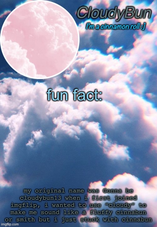 no one asked | fun fact:; my original name was Gonna be cloudybun13 when i first joined imgflip, i wanted to use “cloudy” to make me sound like a fluffy cinnabun or smith but i just stuck with cinnabun | image tagged in cloudybun template | made w/ Imgflip meme maker