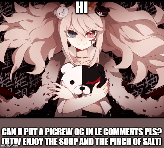 don't mind me ( my notification are dyin so yeoh pls? and enjoy the Junko wallpaper too) | HI; CAN U PUT A PICREW OC IN LE COMMENTS PLS?
(BTW ENJOY THE SOUP AND THE PINCH OF SALT) | made w/ Imgflip meme maker