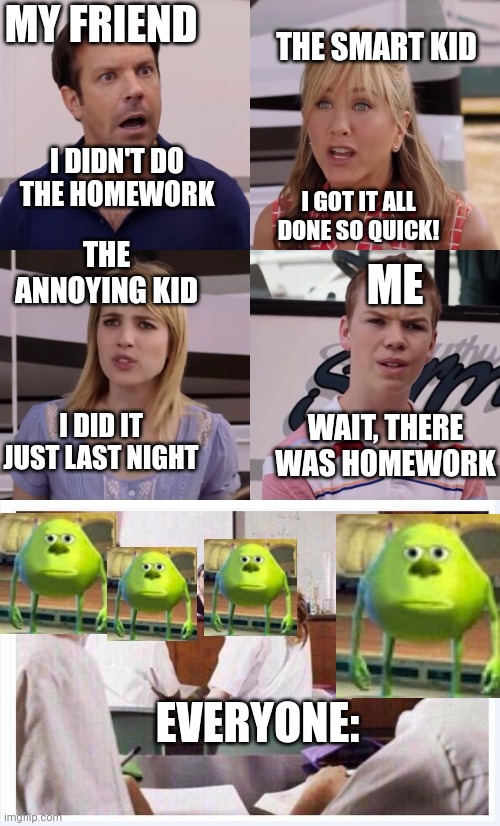 Just a normal math class in the life of me! | MY FRIEND; THE SMART KID; I DIDN'T DO THE HOMEWORK; I GOT IT ALL DONE SO QUICK! THE ANNOYING KID; ME; WAIT, THERE WAS HOMEWORK; I DID IT JUST LAST NIGHT; EVERYONE: | image tagged in we're the miller,classroom,math,school,homework | made w/ Imgflip meme maker