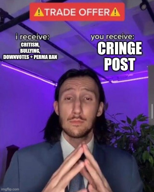 i receive you receive | CRINGE POST; CRITISM, BULLYING, DOWNVOTES + PERMA BAN | image tagged in i receive you receive | made w/ Imgflip meme maker