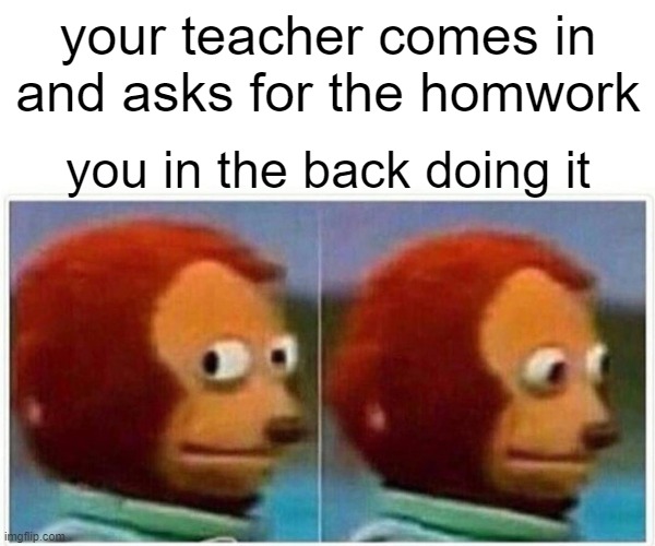 Monkey Puppet | your teacher comes in and asks for the homwork; you in the back doing it | image tagged in memes,monkey puppet | made w/ Imgflip meme maker