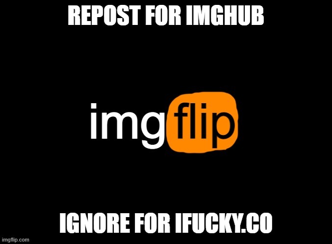 why | REPOST FOR IMGHUB; IGNORE FOR IFUCKY.CO | made w/ Imgflip meme maker