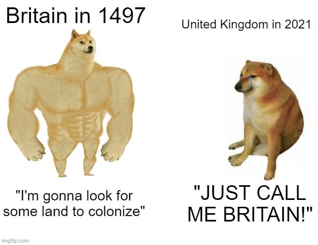 "JuSt CaLl Me BrItAiN!" Nope. United Kingdom. | Britain in 1497; United Kingdom in 2021; "I'm gonna look for some land to colonize"; "JUST CALL ME BRITAIN!" | image tagged in memes,buff doge vs cheems | made w/ Imgflip meme maker