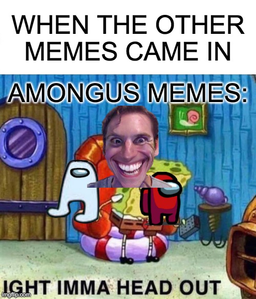 Spongebob Ight Imma Head Out Meme | WHEN THE OTHER MEMES CAME IN; AMONGUS MEMES: | image tagged in memes,spongebob ight imma head out | made w/ Imgflip meme maker