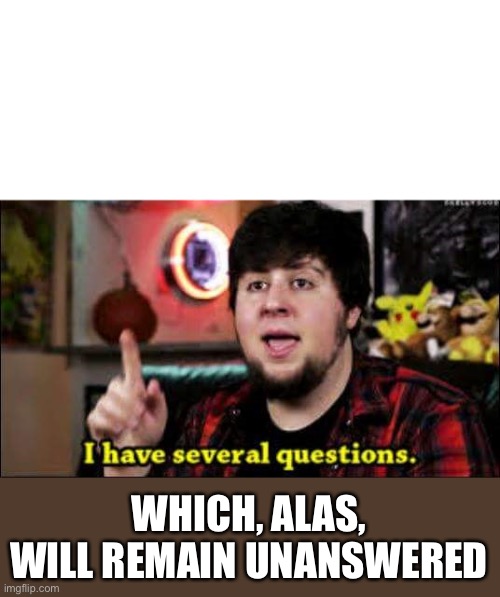 Unanswered questions | WHICH, ALAS, WILL REMAIN UNANSWERED | image tagged in i have several questions,unanswered,questions | made w/ Imgflip meme maker