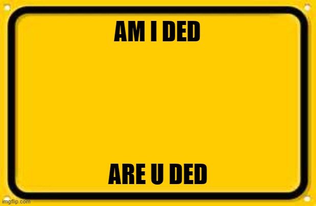 ... | AM I DED; ARE U DED | image tagged in memes,blank yellow sign | made w/ Imgflip meme maker