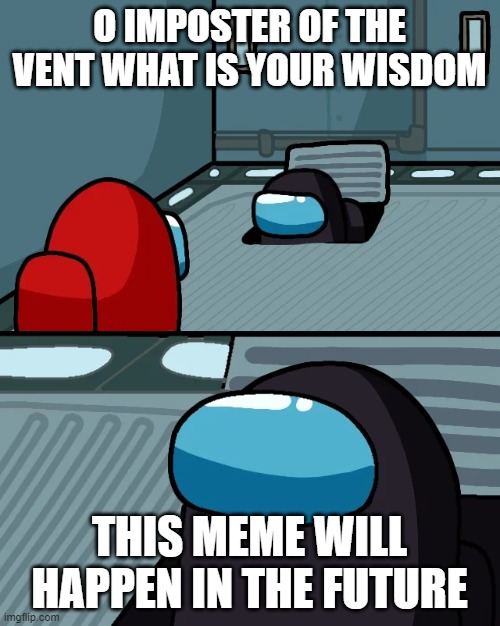 impostor of the vent | O IMPOSTER OF THE VENT WHAT IS YOUR WISDOM THIS MEME WILL HAPPEN IN THE FUTURE | image tagged in impostor of the vent | made w/ Imgflip meme maker