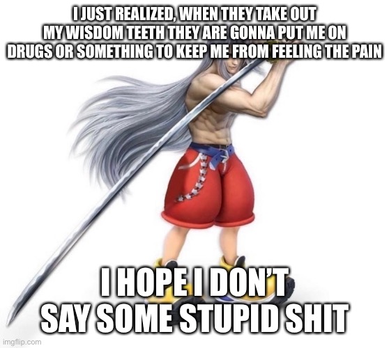 I’m legitimately scared, what if they find out I still have this account or that I’m a furry? | I JUST REALIZED, WHEN THEY TAKE OUT MY WISDOM TEETH THEY ARE GONNA PUT ME ON DRUGS OR SOMETHING TO KEEP ME FROM FEELING THE PAIN; I HOPE I DON’T SAY SOME STUPID SHIT | made w/ Imgflip meme maker