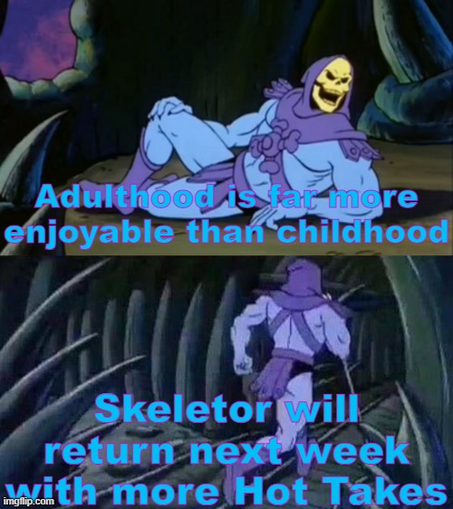 Skeletor's Hot Takes #8 | Adulthood is far more enjoyable than childhood; Skeletor will return next week with more Hot Takes | image tagged in skeletor disturbing facts,unpopular opinion,skeletor,funny,memes,stop reading the tags | made w/ Imgflip meme maker