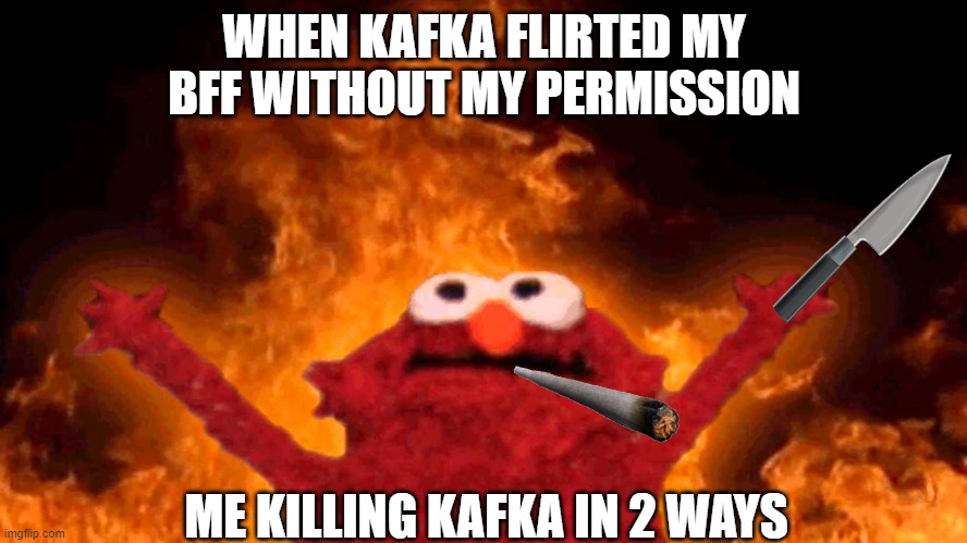 elmo fire | WHEN KAFKA FLIRTED MY BFF WITHOUT MY PERMISSION; ME KILLING KAFKA IN 2 WAYS | image tagged in elmo fire | made w/ Imgflip meme maker