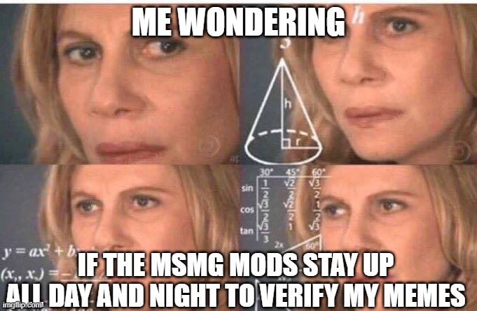 Maybe they have shifts...but they need to do their personal stuff too... | ME WONDERING; IF THE MSMG MODS STAY UP ALL DAY AND NIGHT TO VERIFY MY MEMES | image tagged in math lady/confused lady | made w/ Imgflip meme maker