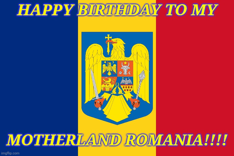 Happy Birthday to Romania! | HAPPY BIRTHDAY TO MY; MOTHERLAND ROMANIA!!!! | image tagged in romania,happy birthday | made w/ Imgflip meme maker