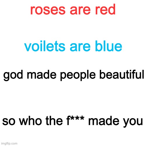 a normal insult |  roses are red; voilets are blue; god made people beautiful; so who the f*** made you | image tagged in memes,blank transparent square | made w/ Imgflip meme maker