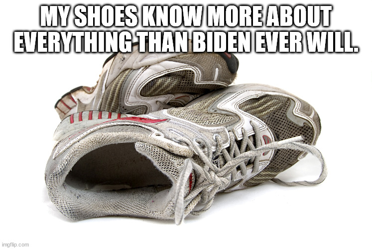 MY SHOES KNOW MORE ABOUT EVERYTHING THAN BIDEN EVER WILL. | made w/ Imgflip meme maker