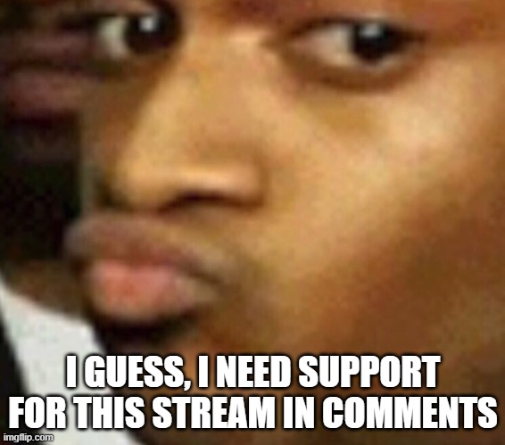 https://imgflip.com/m/Genderbend_Stream | I GUESS, I NEED SUPPORT FOR THIS STREAM IN COMMENTS | image tagged in doubtful lips | made w/ Imgflip meme maker