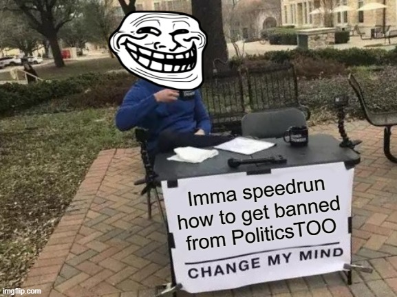 YouTube Video LEL |  Imma speedrun how to get banned from PoliticsTOO | image tagged in memes,change my mind | made w/ Imgflip meme maker