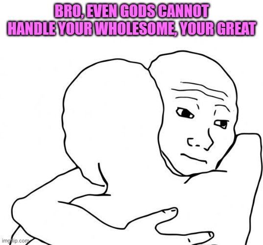 I Know That Feel Bro Meme | BRO, EVEN GODS CANNOT HANDLE YOUR WHOLESOME, YOUR GREAT | image tagged in memes,i know that feel bro | made w/ Imgflip meme maker