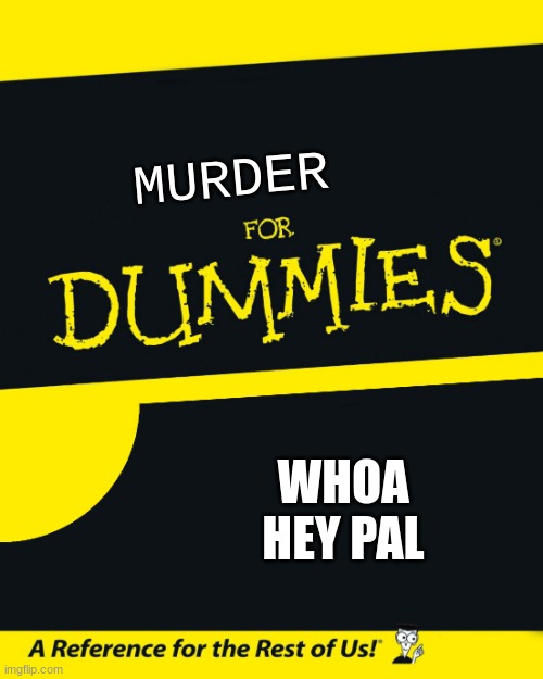 'lets back up a bit' |  MURDER; WHOA HEY PAL | image tagged in for dummies | made w/ Imgflip meme maker