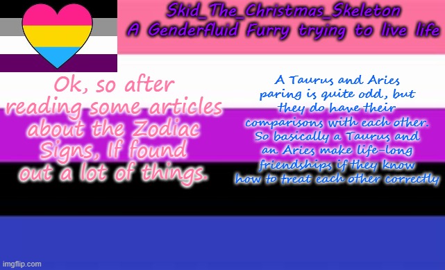 So this proves my theory of the future more correct.. | Ok, so after reading some articles about the Zodiac Signs, If found out a lot of things. A Taurus and Aries paring is quite odd, but they do have their comparisons with each other. So basically a Taurus and an Aries make life-long friendships if they know how to treat each other correctly | image tagged in skid's lgbtq temp | made w/ Imgflip meme maker