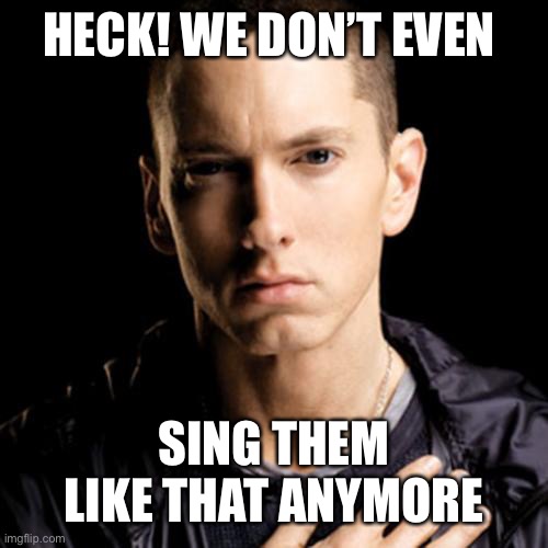 Eminem Meme | HECK! WE DON’T EVEN SING THEM LIKE THAT ANYMORE | image tagged in memes,eminem | made w/ Imgflip meme maker
