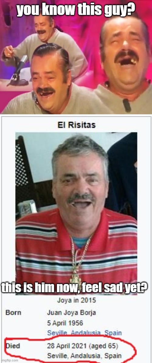 in case no one knows this |  you know this guy? this is him now, feel sad yet? | image tagged in rest in peace,el risitas | made w/ Imgflip meme maker