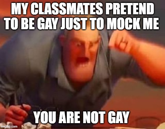 the superstraights | MY CLASSMATES PRETEND TO BE GAY JUST TO MOCK ME; YOU ARE NOT GAY | image tagged in mr incredible mad | made w/ Imgflip meme maker