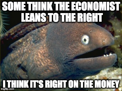 Bad Joke Eel | SOME THINK THE ECONOMIST LEANS TO THE RIGHT I THINK IT'S RIGHT ON THE MONEY | image tagged in memes,bad joke eel | made w/ Imgflip meme maker