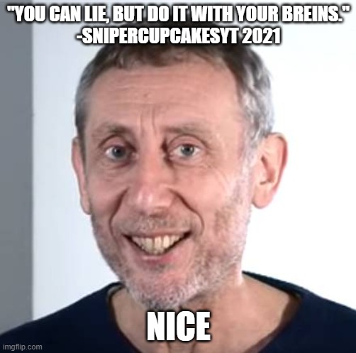 nice Michael Rosen | "YOU CAN LIE, BUT DO IT WITH YOUR BREINS."
-SNIPERCUPCAKESYT 2021; NICE | image tagged in nice michael rosen,memes,li,your mom is fricking fat | made w/ Imgflip meme maker